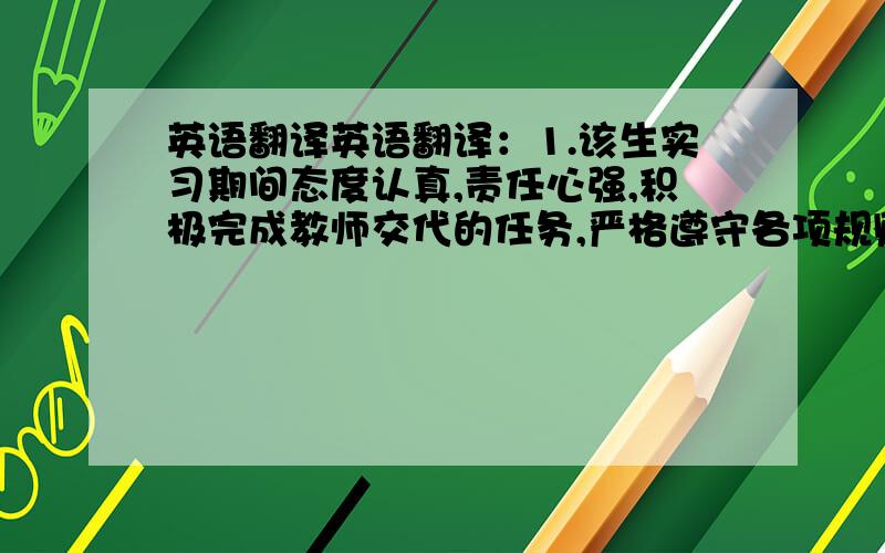 英语翻译英语翻译：1.该生实习期间态度认真,责任心强,积极完成教师交代的任务,严格遵守各项规则制度,在此对该生表现予以肯