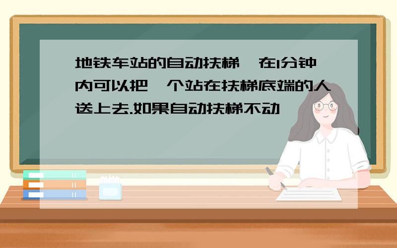 地铁车站的自动扶梯,在1分钟内可以把一个站在扶梯底端的人送上去.如果自动扶梯不动,