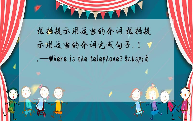 根据提示用适当的介词 根据提示用适当的介词完成句子. 1.—Where is the telephone? &