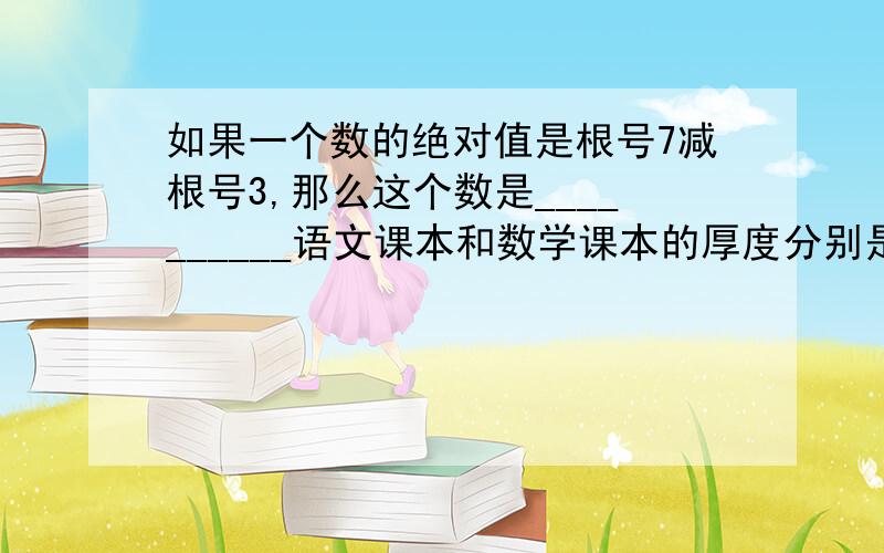 如果一个数的绝对值是根号7减根号3,那么这个数是__________语文课本和数学课本的厚度分别是2/3√3,4/5√5