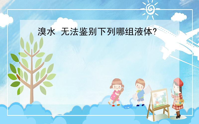 溴水 无法鉴别下列哪组液体?