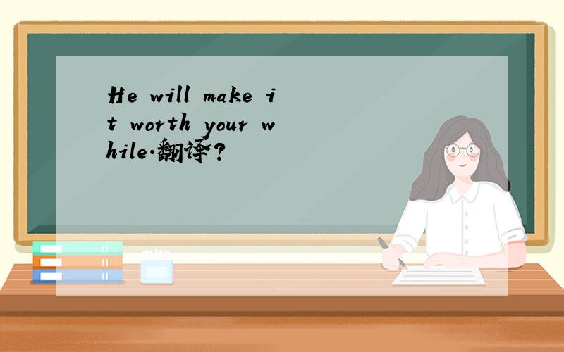 He will make it worth your while.翻译?