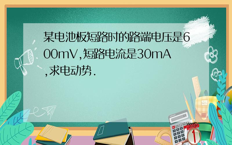 某电池板短路时的路端电压是600mV,短路电流是30mA,求电动势.