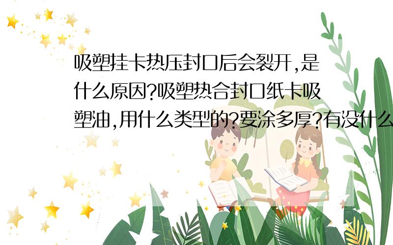 吸塑挂卡热压封口后会裂开,是什么原因?吸塑热合封口纸卡吸塑油,用什么类型的?要涂多厚?有没什么检验标