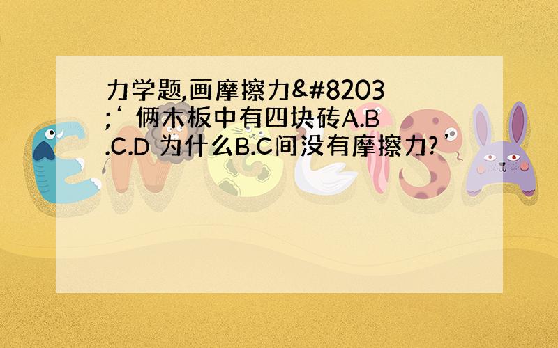 力学题,画摩擦力​‘ 俩木板中有四块砖A.B.C.D 为什么B.C间没有摩擦力?’