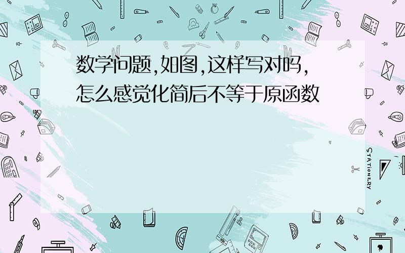 数学问题,如图,这样写对吗,怎么感觉化简后不等于原函数