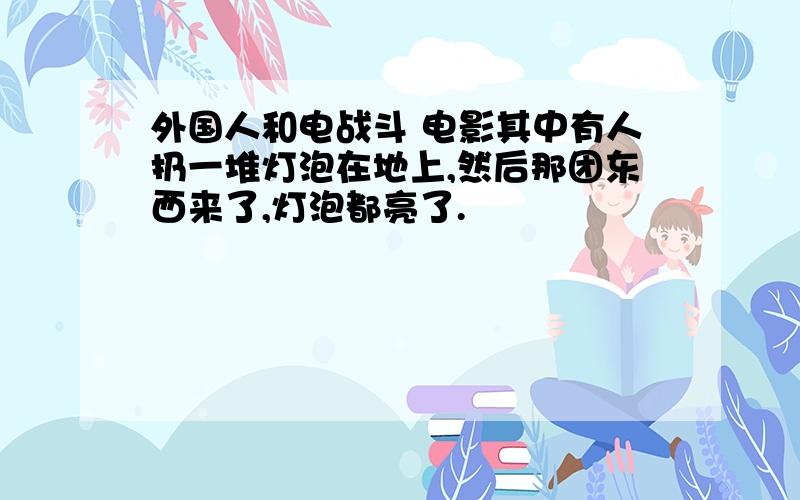 外国人和电战斗 电影其中有人扔一堆灯泡在地上,然后那团东西来了,灯泡都亮了.