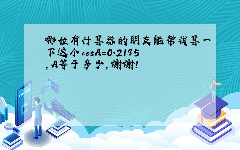 哪位有计算器的朋友能帮我算一下这个cosA＝0.2195,A等于多少,谢谢!