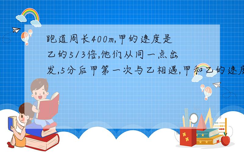 跑道周长400m,甲的速度是乙的5/3倍,他们从同一点出发,5分后甲第一次与乙相遇,甲和乙的速度各是多少