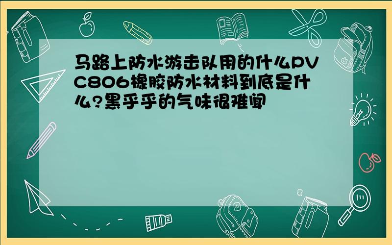 马路上防水游击队用的什么PVC806橡胶防水材料到底是什么?黑乎乎的气味很难闻