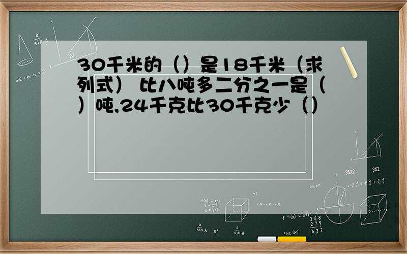 30千米的（）是18千米（求列式） 比八吨多二分之一是（）吨,24千克比30千克少（）