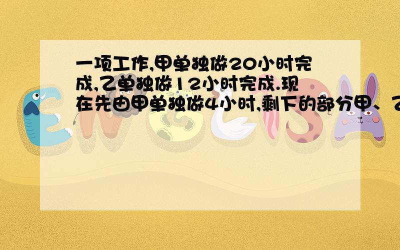 一项工作,甲单独做20小时完成,乙单独做12小时完成.现在先由甲单独做4小时,剩下的部分甲、乙合作,则剩