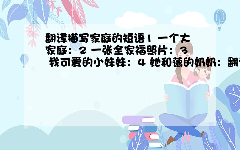 翻译描写家庭的短语1 一个大家庭：2 一张全家福照片：3 我可爱的小妹妹：4 她和蔼的奶奶：翻译描写家庭的句子5 我有一