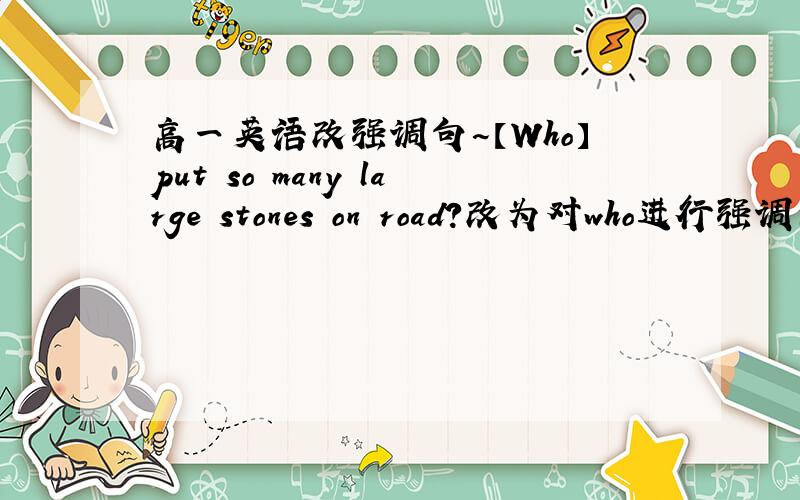 高一英语改强调句~【Who】put so many large stones on road?改为对who进行强调的句子