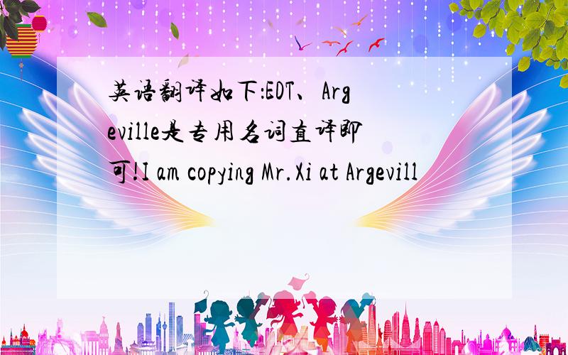 英语翻译如下：EDT、Argeville是专用名词直译即可!I am copying Mr.Xi at Argevill