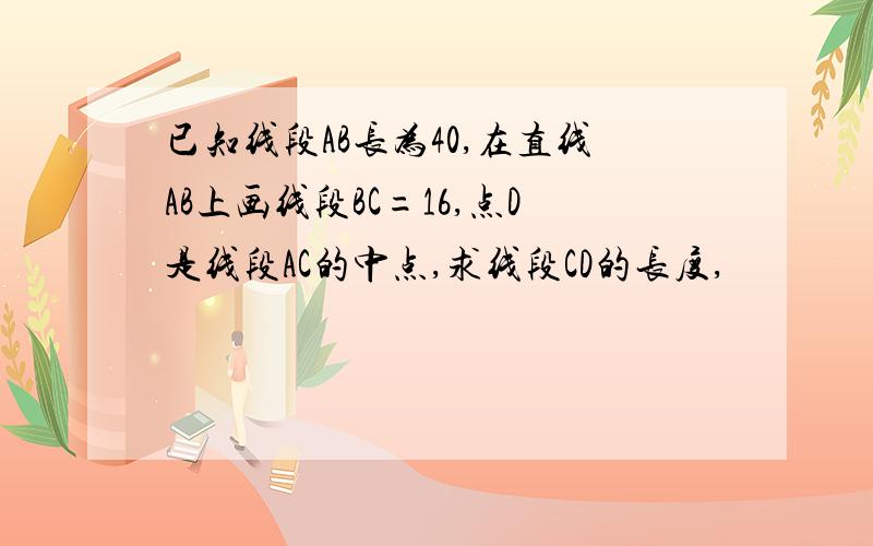 已知线段AB长为40,在直线AB上画线段BC=16,点D是线段AC的中点,求线段CD的长度,