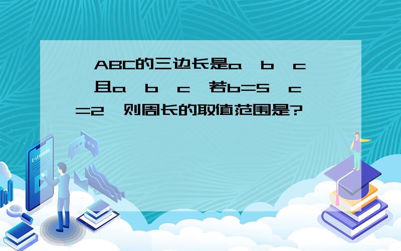 △ABC的三边长是a,b,c,且a＞b＞c,若b=5,c=2,则周长的取值范围是?