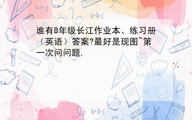 谁有8年级长江作业本、练习册（英语）答案?最好是现图~第一次问问题,