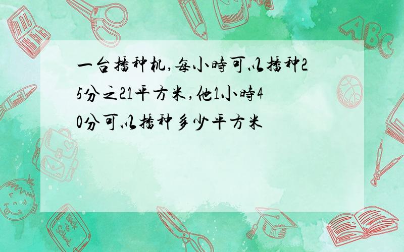 一台播种机,每小时可以播种25分之21平方米,他1小时40分可以播种多少平方米