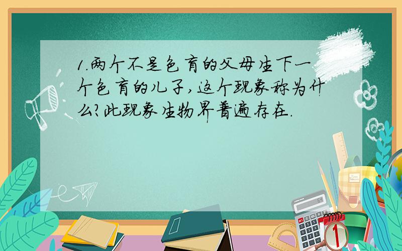 1.两个不是色盲的父母生下一个色盲的儿子,这个现象称为什么?此现象生物界普遍存在.