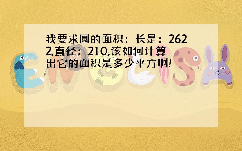 我要求圆的面积：长是：2622,直径：210,该如何计算出它的面积是多少平方啊!