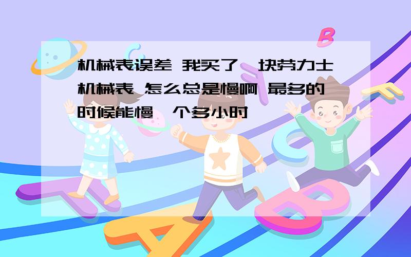 机械表误差 我买了一块劳力士机械表 怎么总是慢啊 最多的时候能慢一个多小时