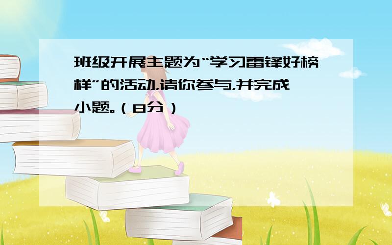 班级开展主题为“学习雷锋好榜样”的活动，请你参与，并完成小题。（8分）