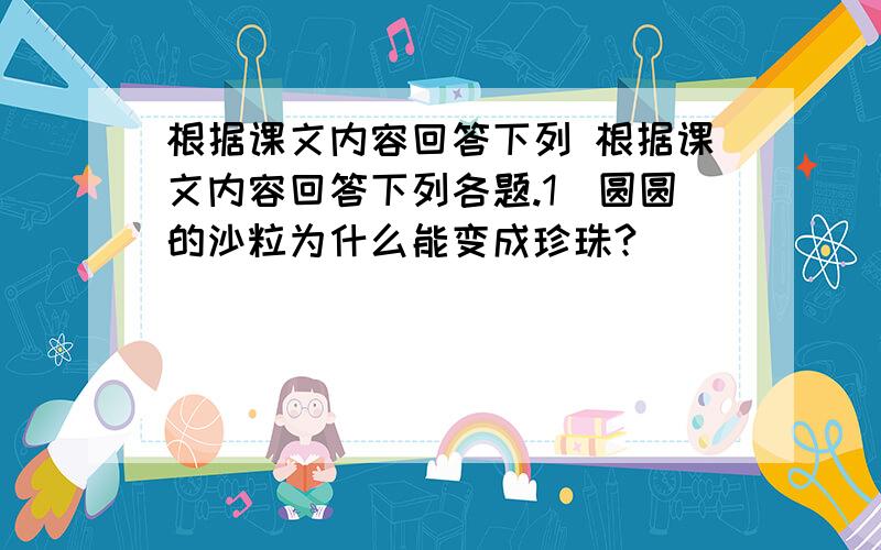 根据课文内容回答下列 根据课文内容回答下列各题.1．圆圆的沙粒为什么能变成珍珠?____________________