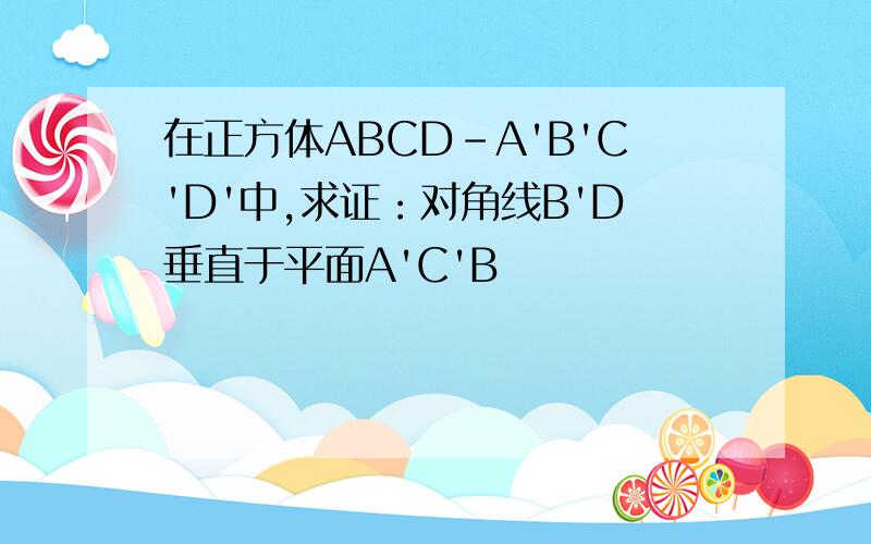 在正方体ABCD-A'B'C'D'中,求证：对角线B'D垂直于平面A'C'B