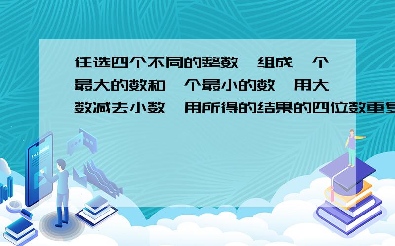 任选四个不同的整数,组成一个最大的数和一个最小的数,用大数减去小数,用所得的结果的四位数重复上述过程,最多七步必得617