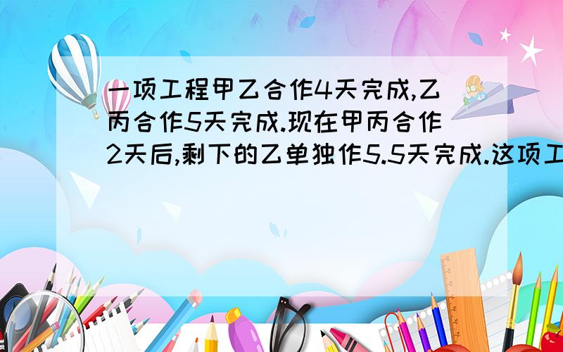 一项工程甲乙合作4天完成,乙丙合作5天完成.现在甲丙合作2天后,剩下的乙单独作5.5天完成.这项工程乙独