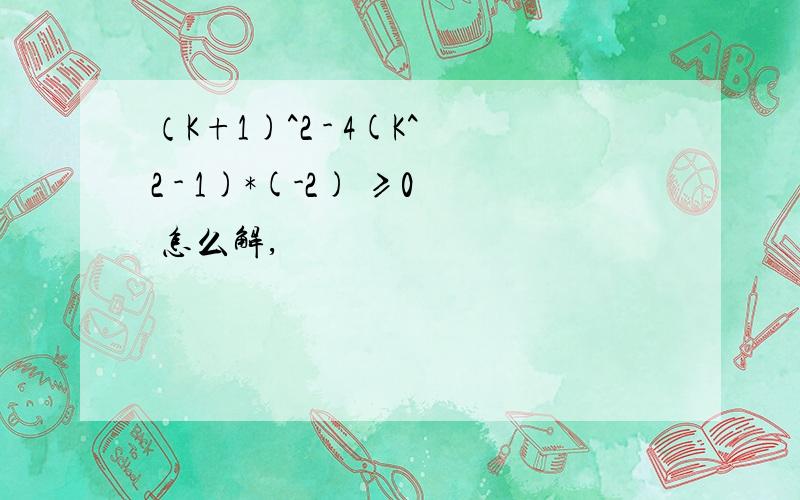 （K+1)^2 - 4(K^2 - 1)*(-2) ≥0 怎么解,