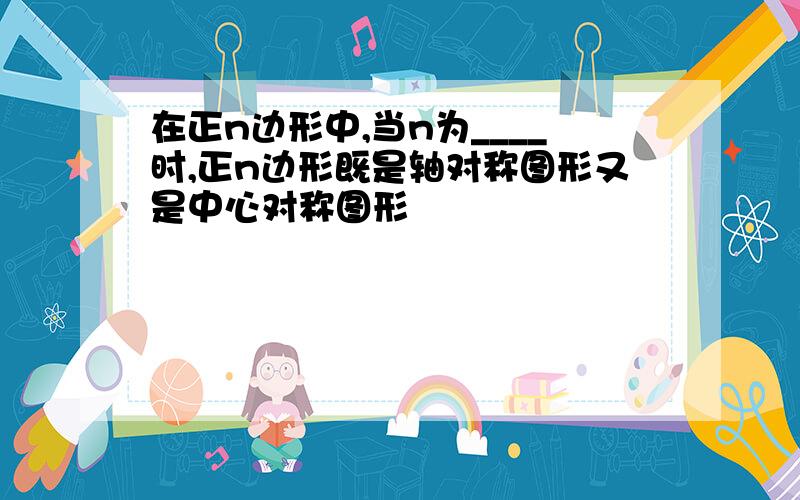 在正n边形中,当n为____时,正n边形既是轴对称图形又是中心对称图形