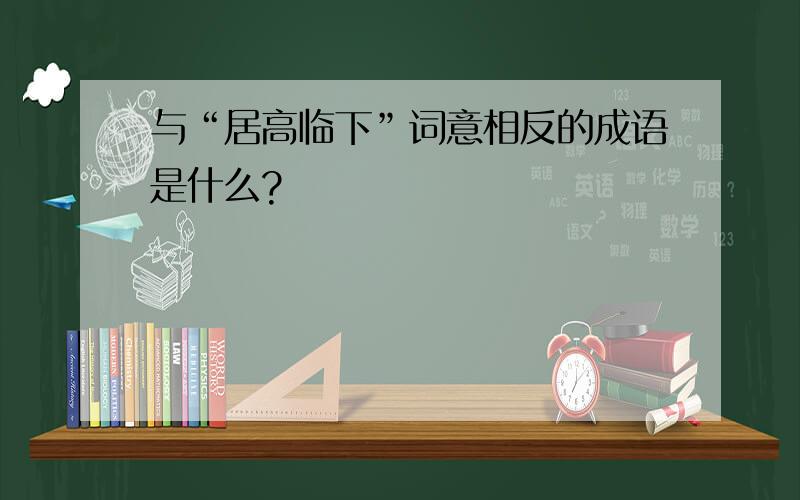 与“居高临下”词意相反的成语是什么?