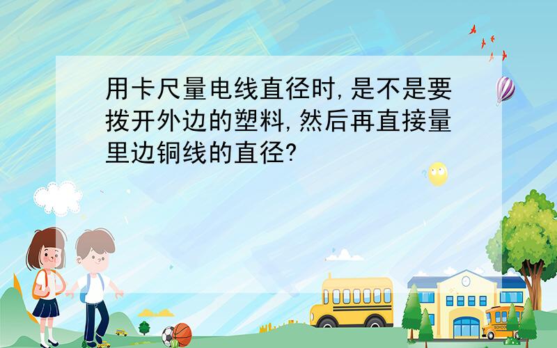 用卡尺量电线直径时,是不是要拨开外边的塑料,然后再直接量里边铜线的直径?