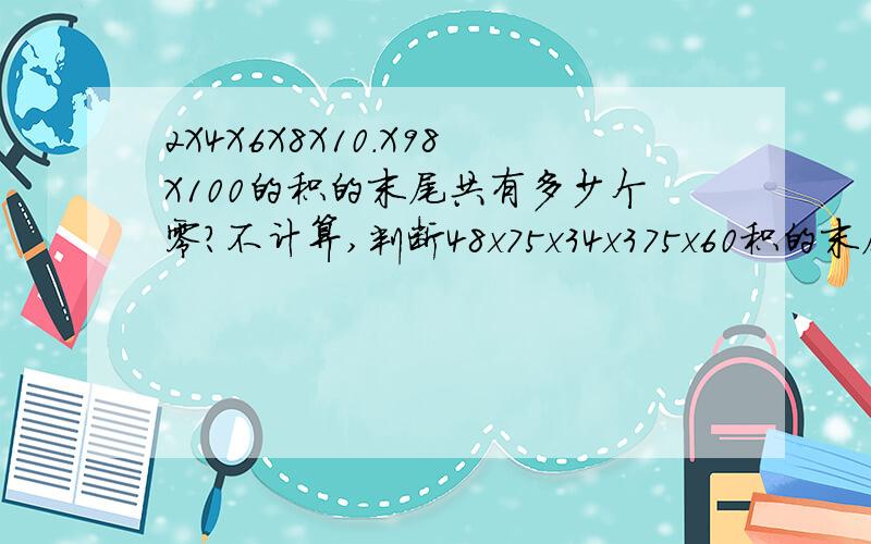 2X4X6X8X10.X98X100的积的末尾共有多少个零?不计算,判断48x75x34x375x60积的末尾共有多少个