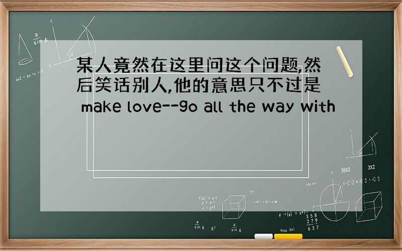 某人竟然在这里问这个问题,然后笑话别人,他的意思只不过是 make love--go all the way with