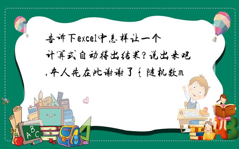 告诉下excel中怎样让一个计算式自动得出结果?说出来吧,本人先在此谢谢了{随机数m