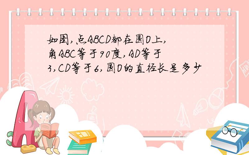 如图,点ABCD都在圆O上,角ABC等于90度,AD等于3,CD等于6,圆O的直径长是多少