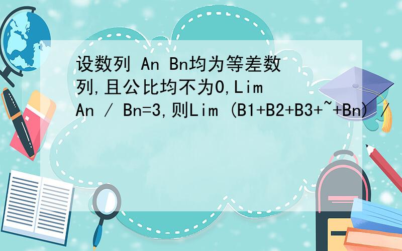 设数列 An Bn均为等差数列,且公比均不为0,Lim An / Bn=3,则Lim (B1+B2+B3+~+Bn) /