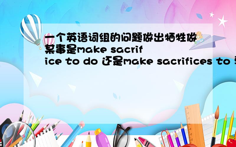 一个英语词组的问题做出牺牲做某事是make sacrifice to do 还是make sacrifices to 要