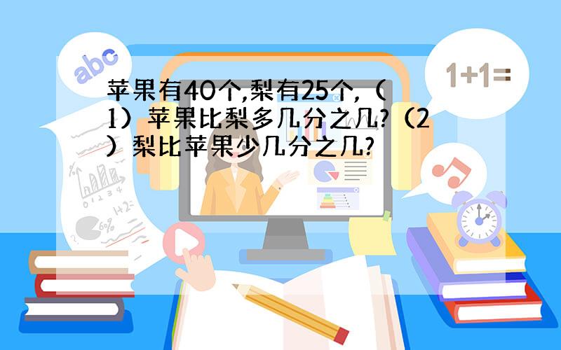 苹果有40个,梨有25个,（1）苹果比梨多几分之几?（2）梨比苹果少几分之几?