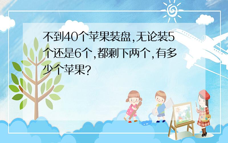 不到40个苹果装盘,无论装5个还是6个,都剩下两个,有多少个苹果?