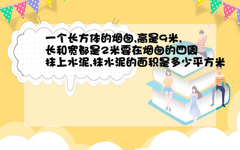 一个长方体的烟囱,高是9米,长和宽都是2米要在烟囱的四周抹上水泥,抹水泥的面积是多少平方米