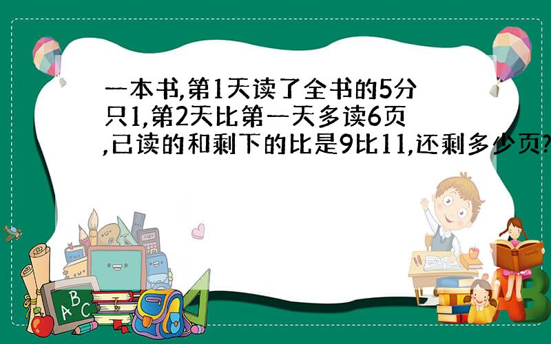 一本书,第1天读了全书的5分只1,第2天比第一天多读6页,已读的和剩下的比是9比11,还剩多少页?（要有算