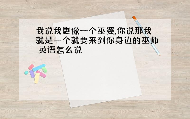 我说我更像一个巫婆,你说那我就是一个就要来到你身边的巫师 英语怎么说