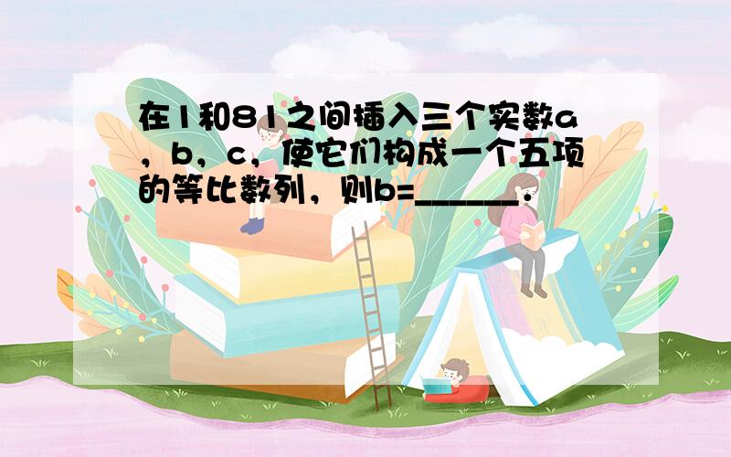 在1和81之间插入三个实数a，b，c，使它们构成一个五项的等比数列，则b=______．