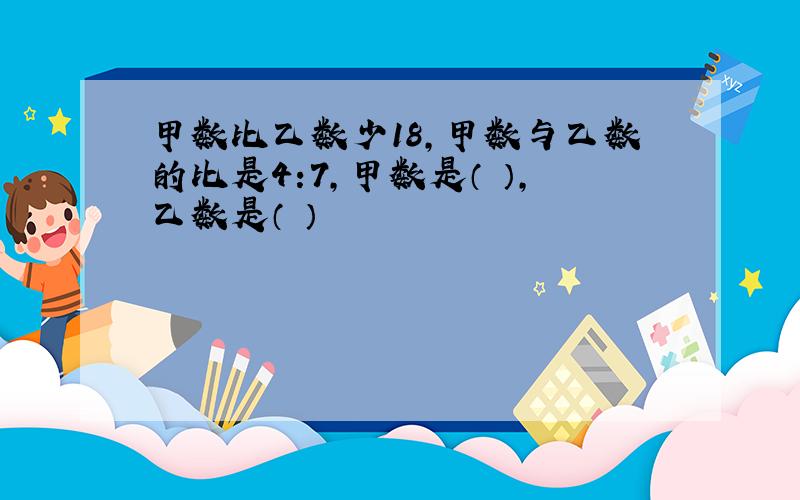 甲数比乙数少18,甲数与乙数的比是4:7,甲数是（ ）,乙数是（ ）