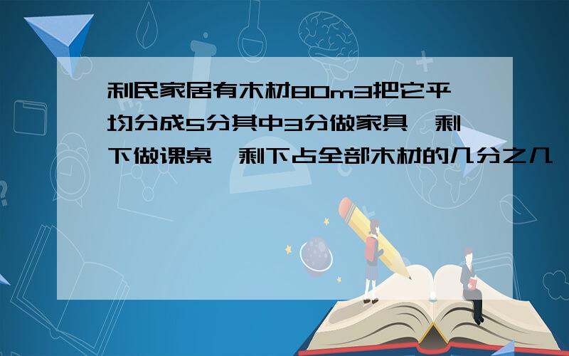 利民家居有木材80m3把它平均分成5分其中3分做家具,剩下做课桌,剩下占全部木材的几分之几