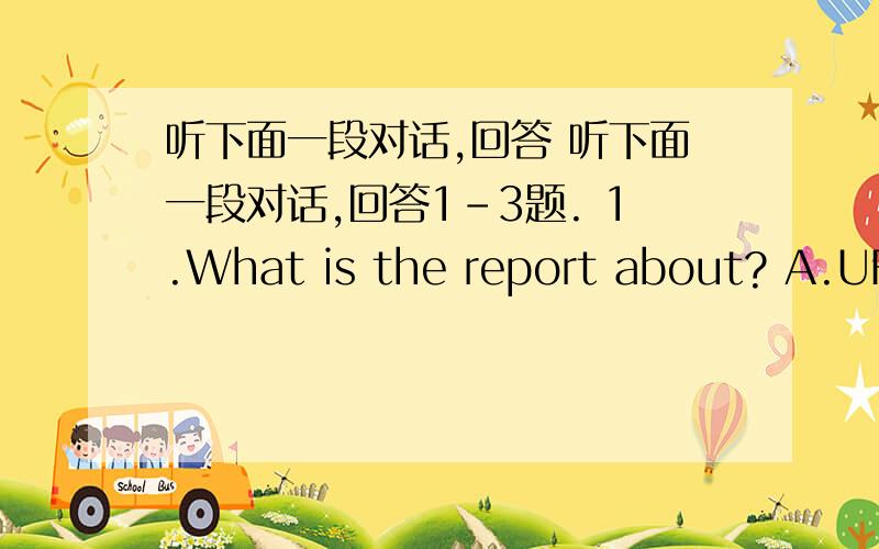 听下面一段对话,回答 听下面一段对话,回答1-3题. 1.What is the report about? A.UFO